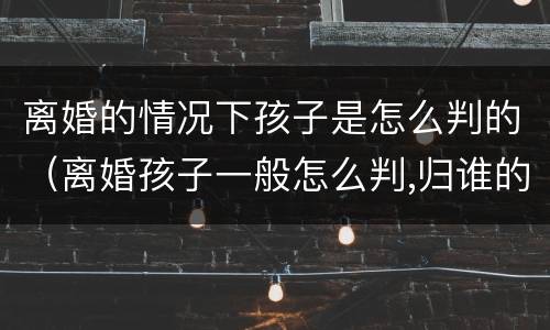 离婚的情况下孩子是怎么判的（离婚孩子一般怎么判,归谁的几率大）