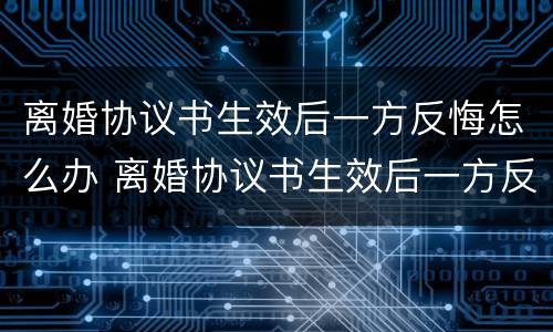 离婚协议书生效后一方反悔怎么办 离婚协议书生效后一方反悔怎么办理