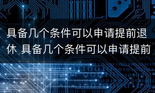 具备几个条件可以申请提前退休 具备几个条件可以申请提前退休吗