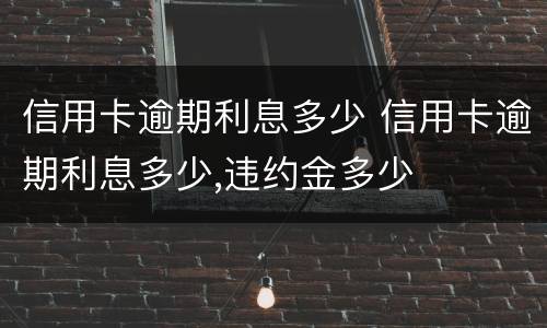 信用卡逾期利息多少 信用卡逾期利息多少,违约金多少