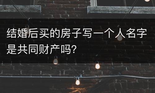 结婚后买的房子写一个人名字是共同财产吗？