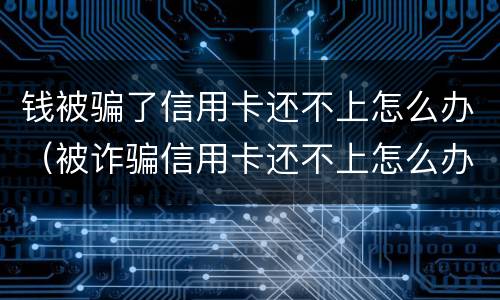 钱被骗了信用卡还不上怎么办（被诈骗信用卡还不上怎么办）