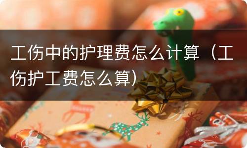 工伤中的护理费怎么计算（工伤护工费怎么算）