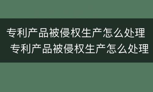 专利产品被侵权生产怎么处理 专利产品被侵权生产怎么处理该怎么判