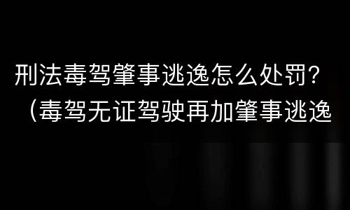 刑法毒驾肇事逃逸怎么处罚？（毒驾无证驾驶再加肇事逃逸会怎么办）