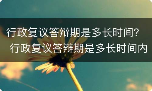 行政复议答辩期是多长时间？ 行政复议答辩期是多长时间内