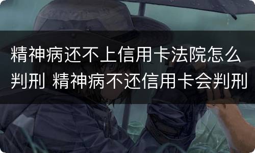 精神病还不上信用卡法院怎么判刑 精神病不还信用卡会判刑吗