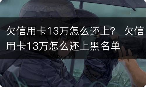 欠信用卡13万怎么还上？ 欠信用卡13万怎么还上黑名单