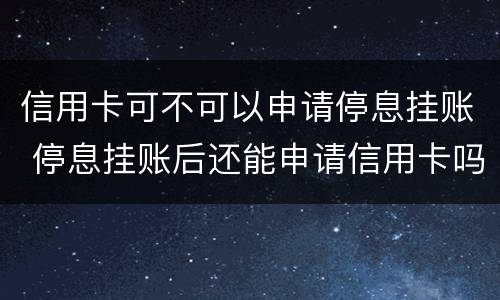 信用卡可不可以申请停息挂账 停息挂账后还能申请信用卡吗