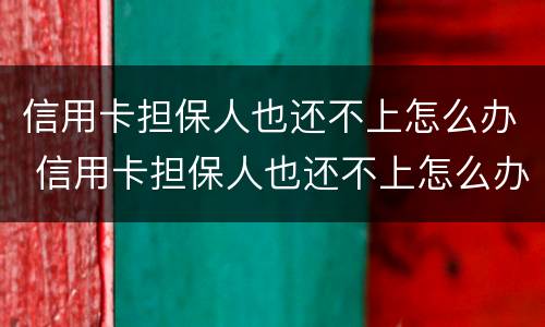 信用卡担保人也还不上怎么办 信用卡担保人也还不上怎么办呢