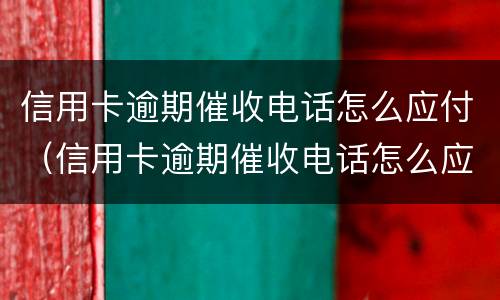 信用卡逾期催收电话怎么应付（信用卡逾期催收电话怎么应付知乎）