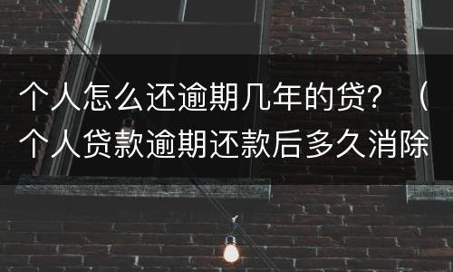 个人怎么还逾期几年的贷？（个人贷款逾期还款后多久消除）