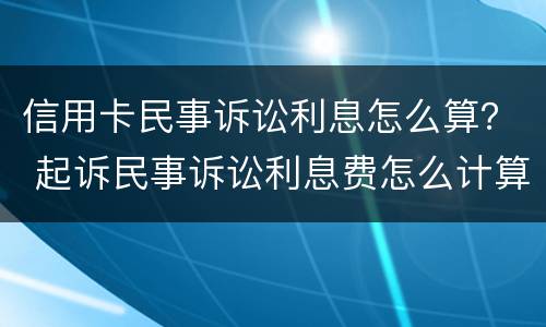 信用卡民事诉讼利息怎么算？ 起诉民事诉讼利息费怎么计算