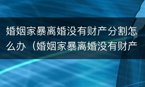 婚姻家暴离婚没有财产分割怎么办（婚姻家暴离婚没有财产分割怎么办呢）