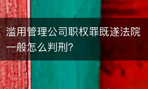滥用管理公司职权罪既遂法院一般怎么判刑？