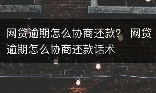 网贷逾期怎么协商还款？ 网贷逾期怎么协商还款话术