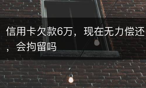 信用卡欠款6万，现在无力偿还，会拘留吗
