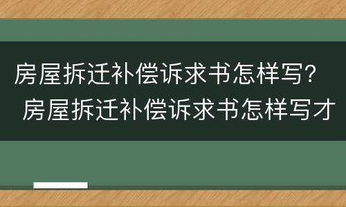 房屋拆迁补偿诉求书怎样写？ 房屋拆迁补偿诉求书怎样写才好