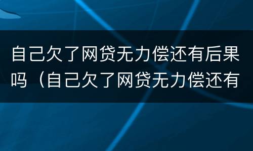 自己欠了网贷无力偿还有后果吗（自己欠了网贷无力偿还有后果吗怎么办）