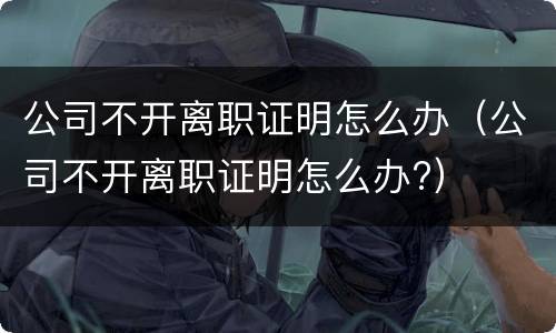 公司不开离职证明怎么办（公司不开离职证明怎么办?）