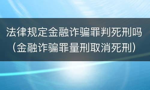 法律规定金融诈骗罪判死刑吗（金融诈骗罪量刑取消死刑）