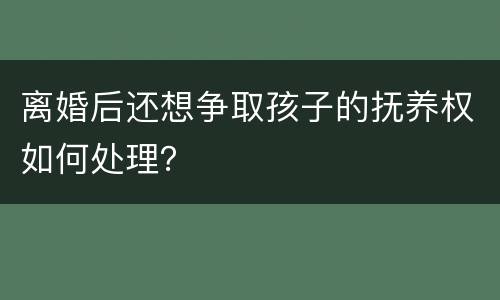 离婚后还想争取孩子的抚养权如何处理？
