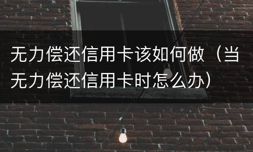无力偿还信用卡该如何做（当无力偿还信用卡时怎么办）