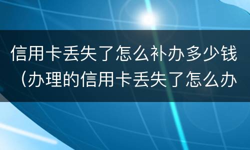 信用卡丢失了怎么补办多少钱（办理的信用卡丢失了怎么办）