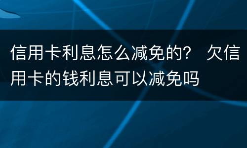 信用卡利息怎么减免的？ 欠信用卡的钱利息可以减免吗