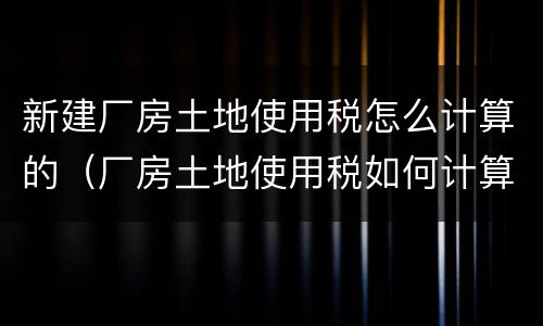 新建厂房土地使用税怎么计算的（厂房土地使用税如何计算）