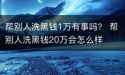 帮别人洗黑钱1万有事吗？ 帮别人洗黑钱20万会怎么样