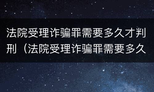 法院受理诈骗罪需要多久才判刑（法院受理诈骗罪需要多久才判刑呢）