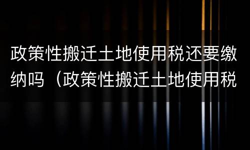 政策性搬迁土地使用税还要缴纳吗（政策性搬迁土地使用税还要缴纳吗）