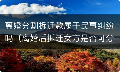 离婚分割拆迁款属于民事纠纷吗（离婚后拆迁女方是否可分拆迁款）