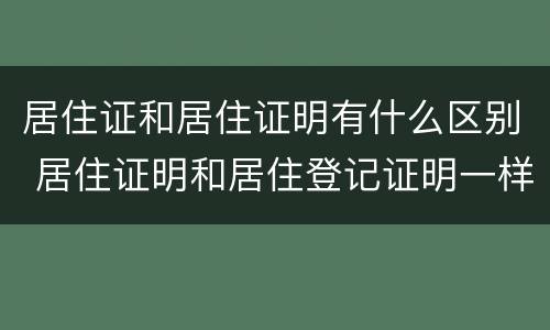 居住证和居住证明有什么区别 居住证明和居住登记证明一样嘛