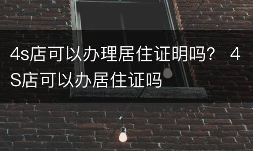 4s店可以办理居住证明吗？ 4S店可以办居住证吗