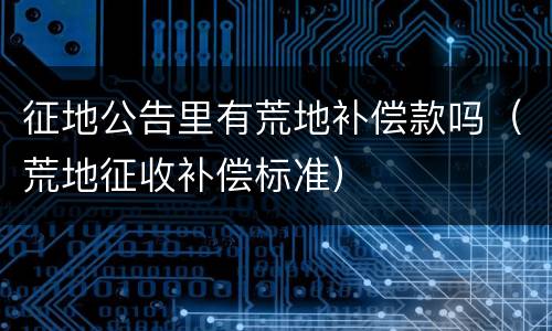 征地公告里有荒地补偿款吗（荒地征收补偿标准）