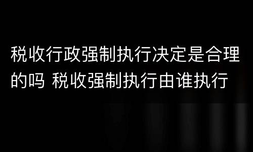 税收行政强制执行决定是合理的吗 税收强制执行由谁执行