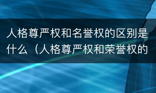 人格尊严权和名誉权的区别是什么（人格尊严权和荣誉权的区别）