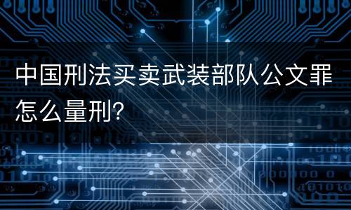 中国刑法买卖武装部队公文罪怎么量刑？