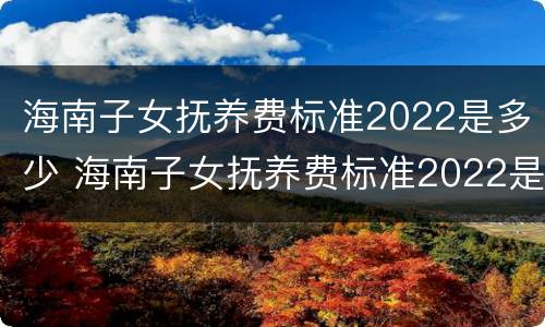 海南子女抚养费标准2022是多少 海南子女抚养费标准2022是多少钱
