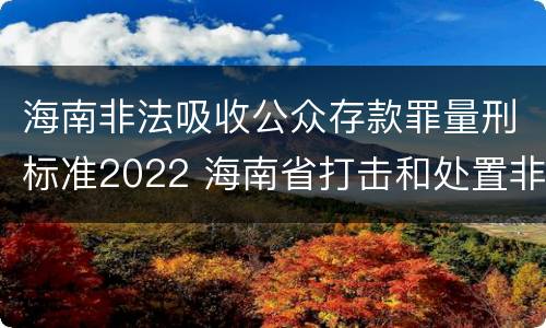 海南非法吸收公众存款罪量刑标准2022 海南省打击和处置非法集资工作领导小组办公室