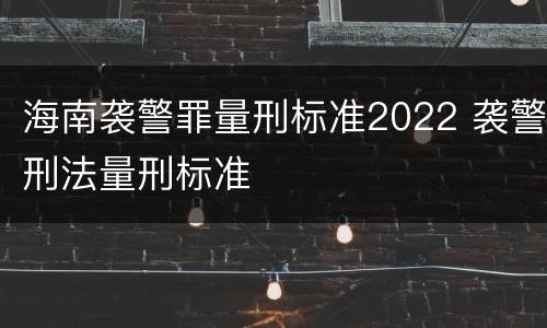 海南袭警罪量刑标准2022 袭警刑法量刑标准