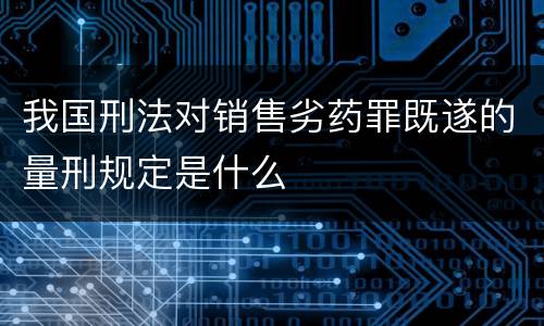 我国刑法对销售劣药罪既遂的量刑规定是什么