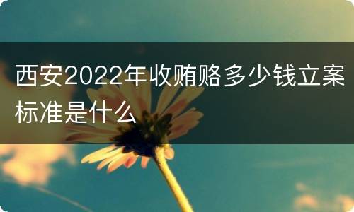 西安2022年收贿赂多少钱立案标准是什么