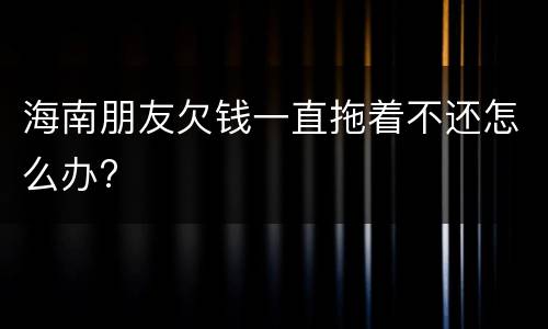 海南朋友欠钱一直拖着不还怎么办?