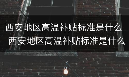 西安地区高温补贴标准是什么 西安地区高温补贴标准是什么时候发