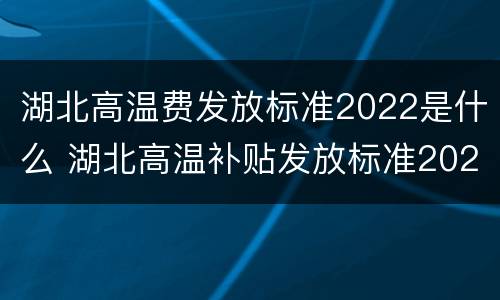 湖北高温费发放标准2022是什么 湖北高温补贴发放标准2021几个月