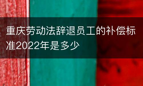 重庆劳动法辞退员工的补偿标准2022年是多少