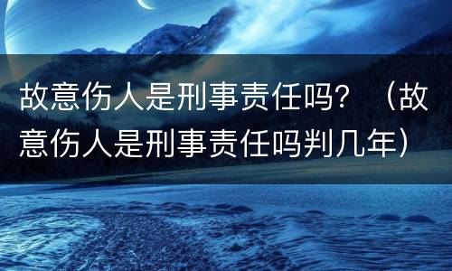 故意伤人是刑事责任吗？（故意伤人是刑事责任吗判几年）